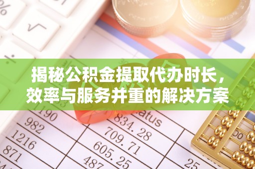 孟州揭秘公积金提取代办时长，效率与服务并重的解决方案