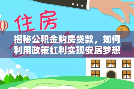 孟州揭秘公积金购房贷款，如何利用政策红利实现安居梦想