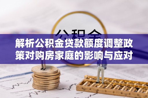 孟州解析公积金贷款额度调整政策对购房家庭的影响与应对策略