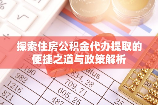 孟州探索住房公积金代办提取的便捷之道与政策解析