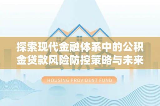 孟州探索现代金融体系中的公积金贷款风险防控策略与未来发展趋势