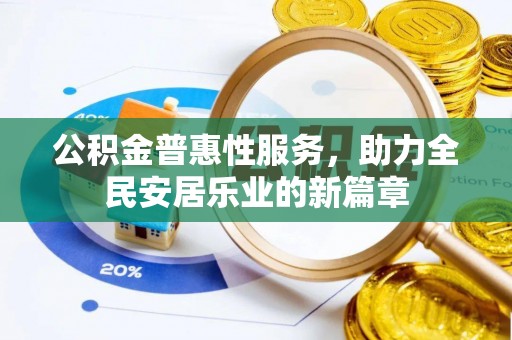 孟州公积金普惠性服务，助力全民安居乐业的新篇章