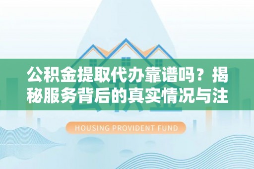 孟州公积金提取代办靠谱吗？揭秘服务背后的真实情况与注意事项