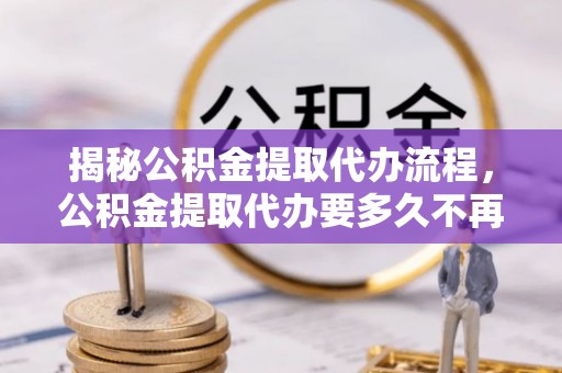 孟州揭秘公积金提取代办流程，公积金提取代办要多久不再是谜题