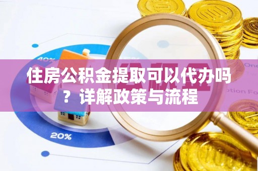 孟州住房公积金提取可以代办吗？详解政策与流程