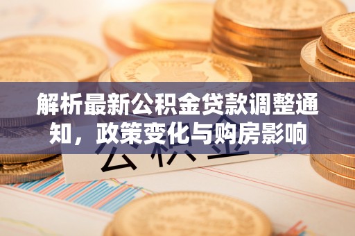 孟州解析最新公积金贷款调整通知，政策变化与购房影响