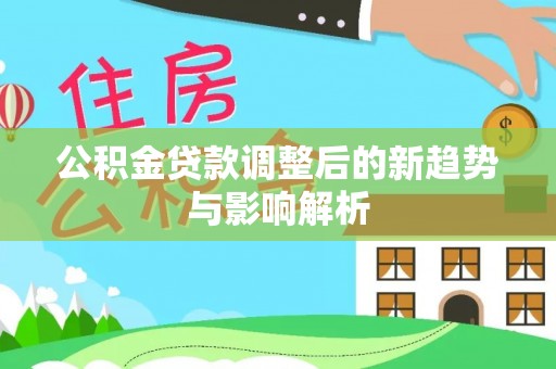 孟州公积金贷款调整后的新趋势与影响解析