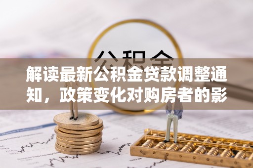 孟州解读最新公积金贷款调整通知，政策变化对购房者的影响与应对策略