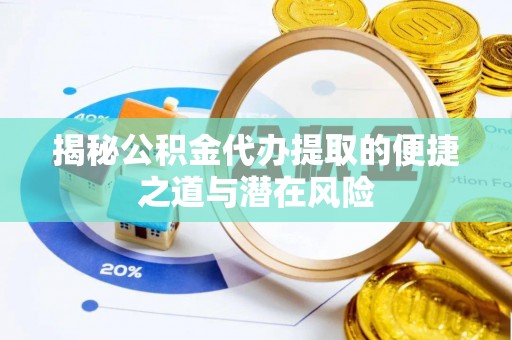孟州揭秘公积金代办提取的便捷之道与潜在风险