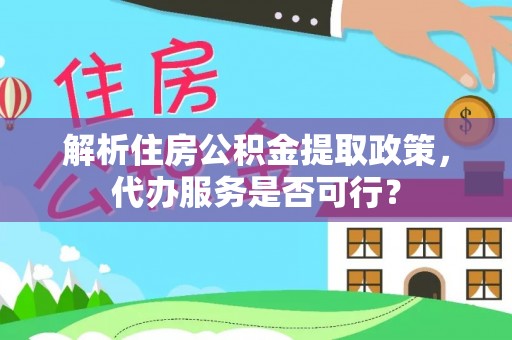 孟州解析住房公积金提取政策，代办服务是否可行？