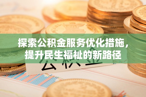 孟州探索公积金服务优化措施，提升民生福祉的新路径