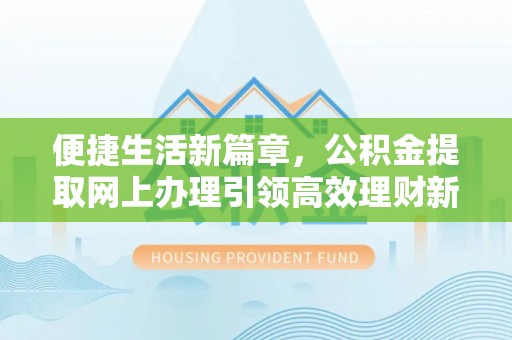 孟州便捷生活新篇章，公积金提取网上办理引领高效理财新趋势