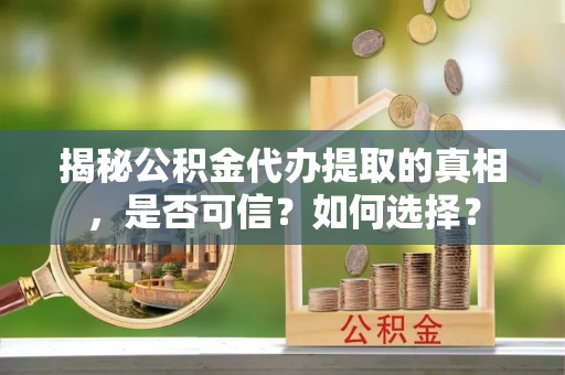 孟州揭秘公积金代办提取的真相，是否可信？如何选择？