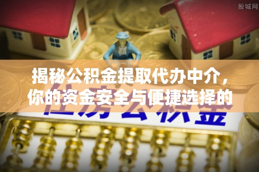 孟州揭秘公积金提取代办中介，你的资金安全与便捷选择的平衡点