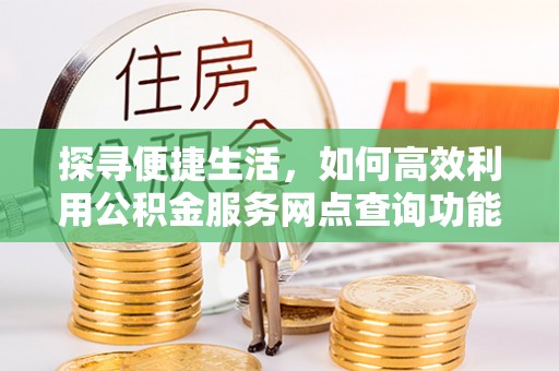 孟州探寻便捷生活，如何高效利用公积金服务网点查询功能