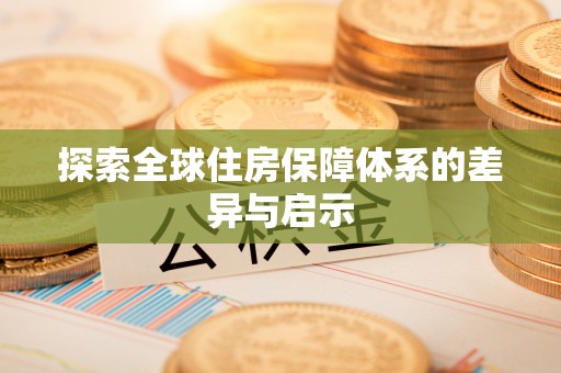 孟州探索全球住房保障体系的差异与启示