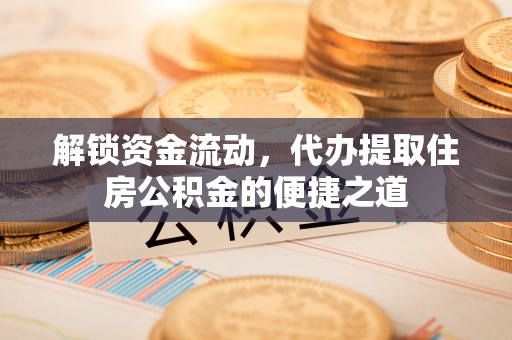 孟州解锁资金流动，代办提取住房公积金的便捷之道