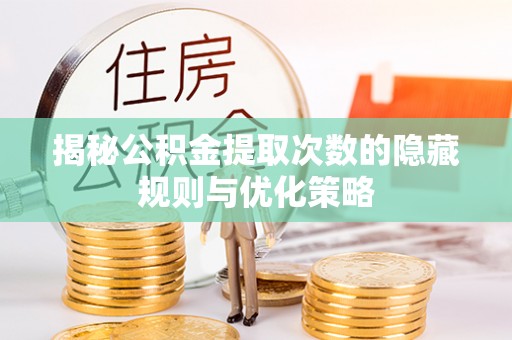 孟州揭秘公积金提取次数的隐藏规则与优化策略