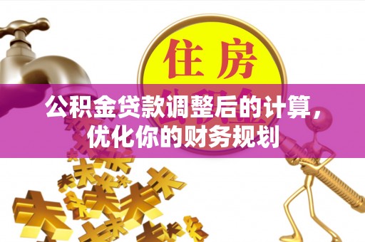 孟州公积金贷款调整后的计算，优化你的财务规划