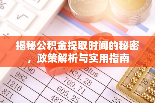 孟州揭秘公积金提取时间的秘密，政策解析与实用指南