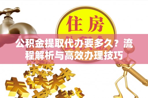 孟州公积金提取代办要多久？流程解析与高效办理技巧