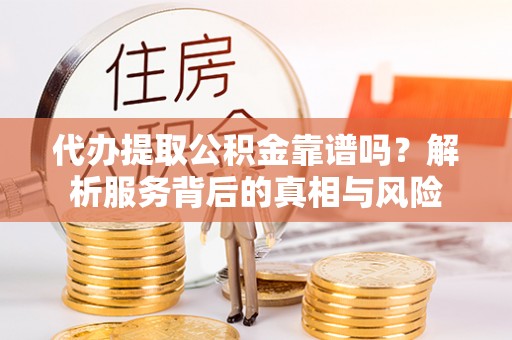 孟州代办提取公积金靠谱吗？解析服务背后的真相与风险