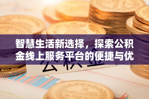 孟州智慧生活新选择，探索公积金线上服务平台的便捷与优势