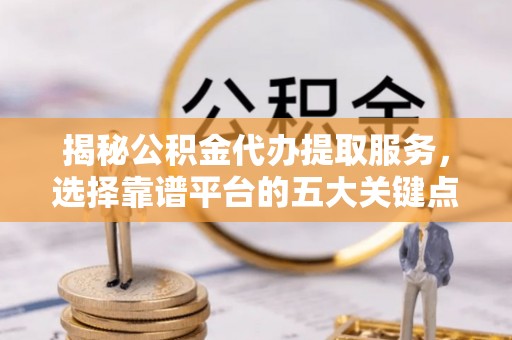 孟州揭秘公积金代办提取服务，选择靠谱平台的五大关键点