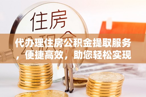 孟州代办理住房公积金提取服务，便捷高效，助您轻松实现资金规划