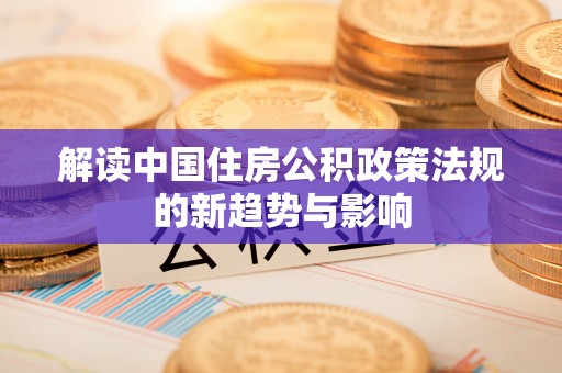 孟州解读中国住房公积政策法规的新趋势与影响