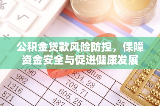 孟州公积金贷款风险防控，保障资金安全与促进健康发展