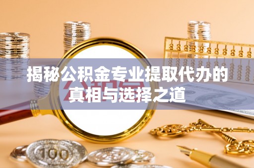 孟州揭秘公积金专业提取代办的真相与选择之道