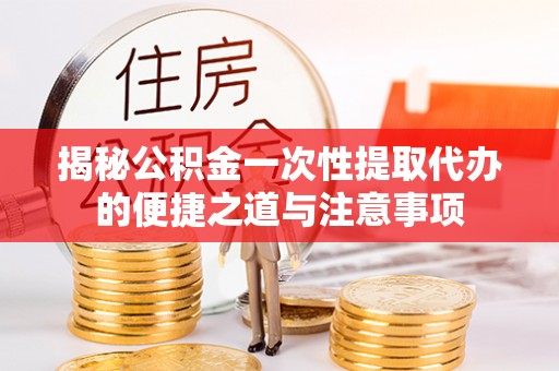 孟州揭秘公积金一次性提取代办的便捷之道与注意事项
