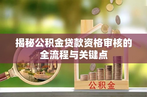 孟州揭秘公积金贷款资格审核的全流程与关键点