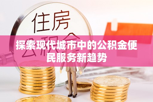 孟州探索现代城市中的公积金便民服务新趋势