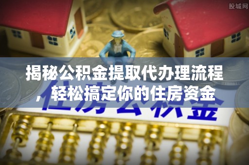 孟州揭秘公积金提取代办理流程，轻松搞定你的住房资金