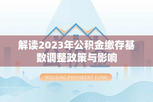 孟州解读2023年公积金缴存基数调整政策与影响