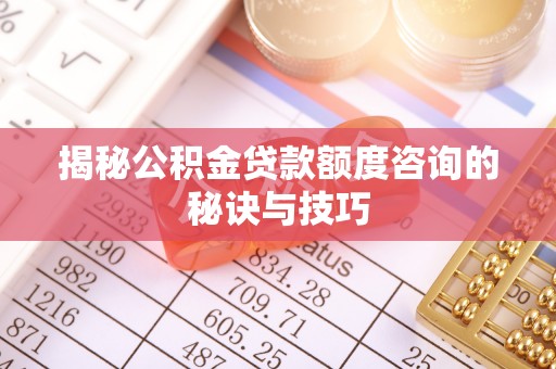 孟州揭秘公积金贷款额度咨询的秘诀与技巧