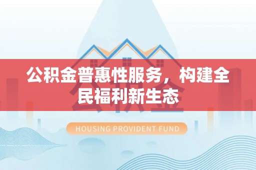 孟州公积金普惠性服务，构建全民福利新生态