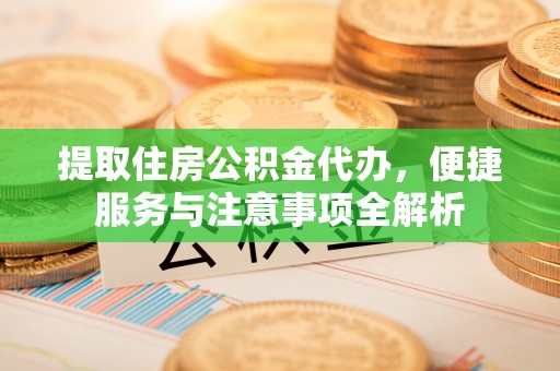 孟州提取住房公积金代办，便捷服务与注意事项全解析