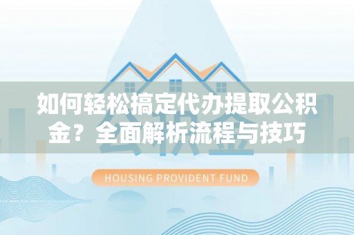孟州如何轻松搞定代办提取公积金？全面解析流程与技巧