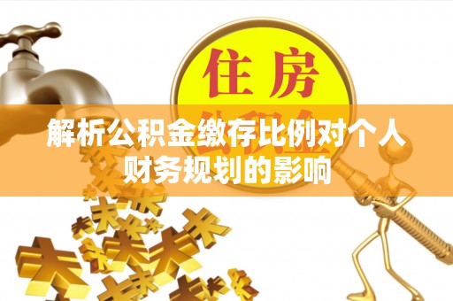 孟州解析公积金缴存比例对个人财务规划的影响