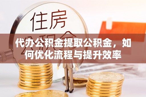 孟州代办公积金提取公积金，如何优化流程与提升效率