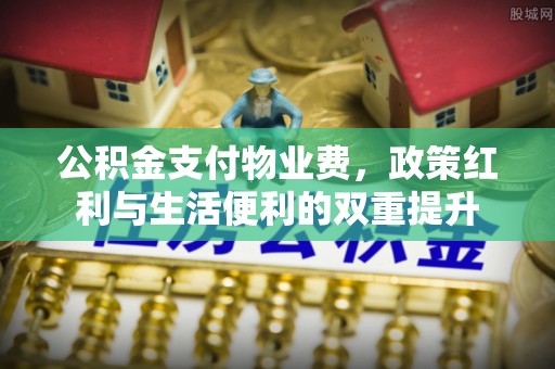 孟州公积金支付物业费，政策红利与生活便利的双重提升