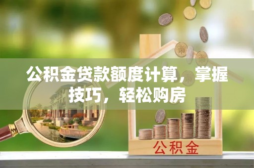 孟州公积金贷款额度计算，掌握技巧，轻松购房