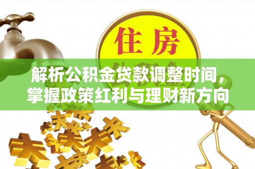 孟州解析公积金贷款调整时间，掌握政策红利与理财新方向