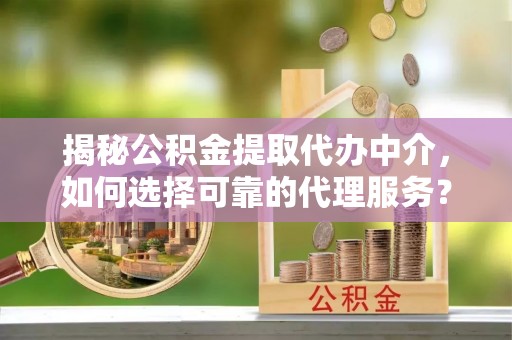 孟州揭秘公积金提取代办中介，如何选择可靠的代理服务？