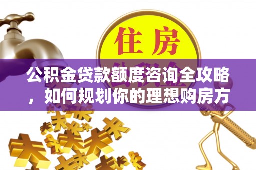 孟州公积金贷款额度咨询全攻略，如何规划你的理想购房方案