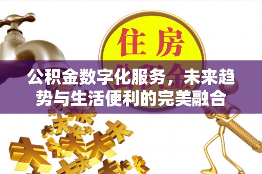 孟州公积金数字化服务，未来趋势与生活便利的完美融合
