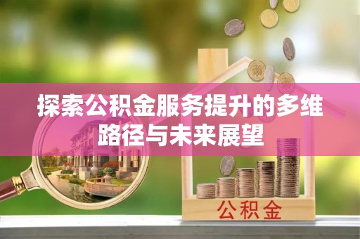 孟州探索公积金服务提升的多维路径与未来展望
